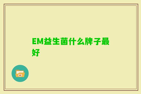 EM益生菌什么牌子好 EM益生菌什么牌子好