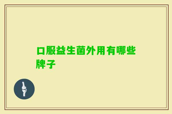 口服益生菌外用有哪些牌子 口服益生菌外用有哪些牌子