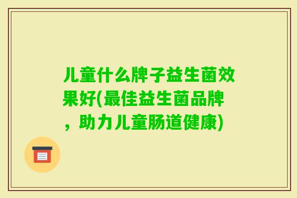儿童什么牌子益生菌效果好(佳益生菌品牌，助力儿童肠道健康)