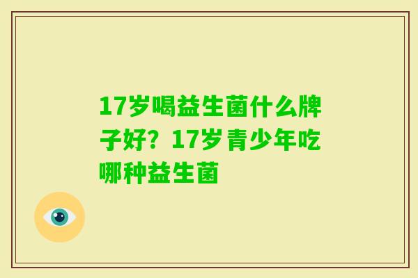 17岁喝益生菌什么牌子好?17岁青少年吃哪种益生菌 17岁喝益生菌什么牌子好?17岁青少年吃哪种益生菌