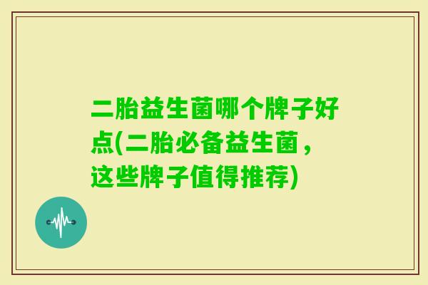 二胎益生菌哪个牌子好点(二胎必备益生菌，这些牌子值得推荐)