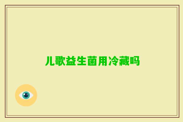儿歌益生菌用冷藏吗 儿歌益生菌用冷藏吗