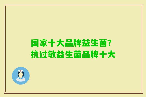 国家十大品牌益生菌？抗益生菌品牌十大