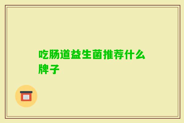 吃肠道益生菌推荐什么牌子 吃肠道益生菌推荐什么牌子