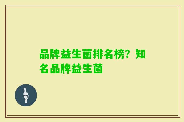 品牌益生菌排名榜？知名品牌益生菌