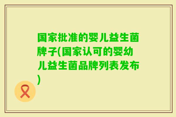 国家批准的婴儿益生菌牌子(国家认可的婴幼儿益生菌品牌列表发布) 国家批准的婴儿益生菌牌子(国家认可的婴幼儿益生菌品牌列表发布)