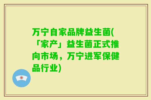 万宁自家品牌益生菌(「家产」益生菌正式推向市场,万宁进军保健品行业) 万宁自家品牌益生菌(「家产」益生菌正式推向市场,万宁进军保健品行业)