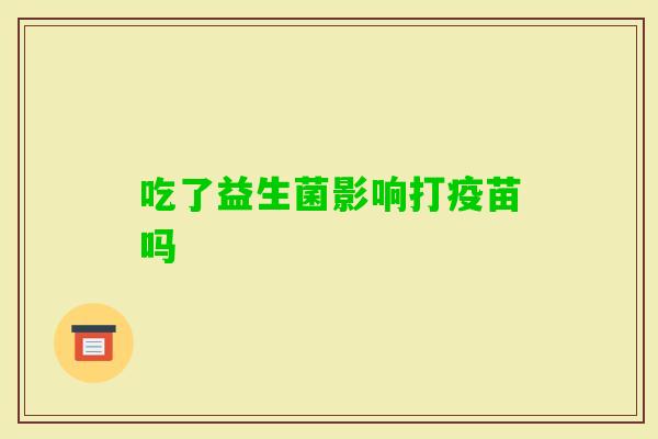 吃了益生菌影响打疫苗吗 吃了益生菌影响打疫苗吗