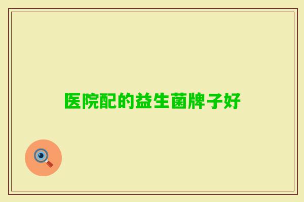 医院配的益生菌牌子好 医院配的益生菌牌子好