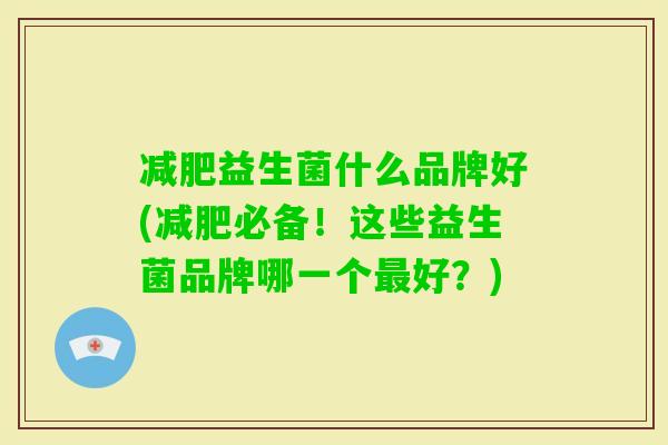 益生菌什么品牌好(必备!这些益生菌品牌哪一个好?) 益生菌什么品牌好(必备!这些益生菌品牌哪一个好?)