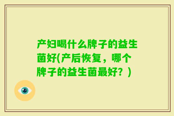 产妇喝什么牌子的益生菌好(产后恢复,哪个牌子的益生菌好?) 产妇喝什么牌子的益生菌好(产后恢复,哪个牌子的益生菌好?)