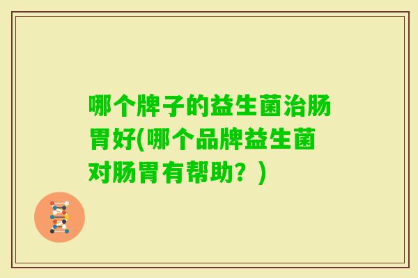 哪个牌子的益生菌肠胃好(哪个品牌益生菌对肠胃有帮助?) 哪个牌子的益生菌肠胃好(哪个品牌益生菌对肠胃有帮助?)