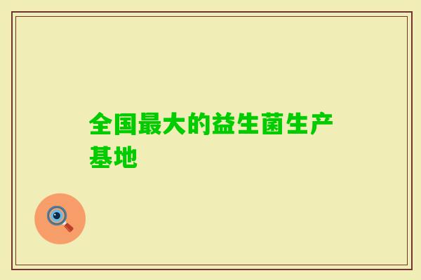 全国大的益生菌生产基地 全国大的益生菌生产基地