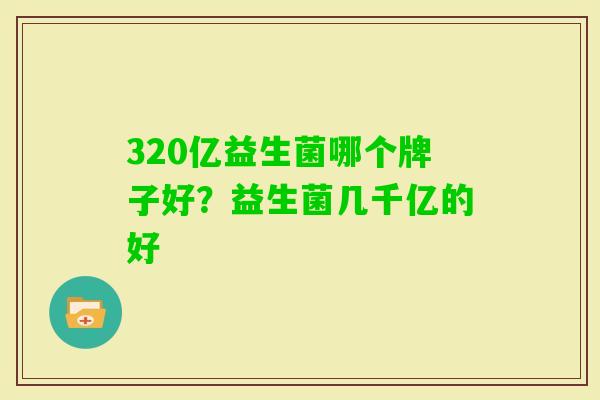 320亿益生菌哪个牌子好?益生菌几千亿的好 320亿益生菌哪个牌子好?益生菌几千亿的好