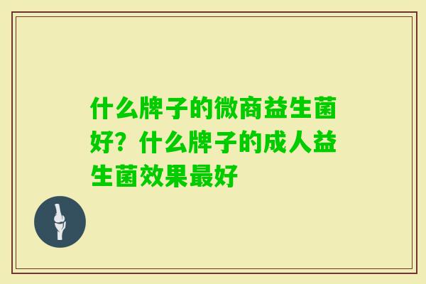 什么牌子的微商益生菌好？什么牌子的成人益生菌效果好