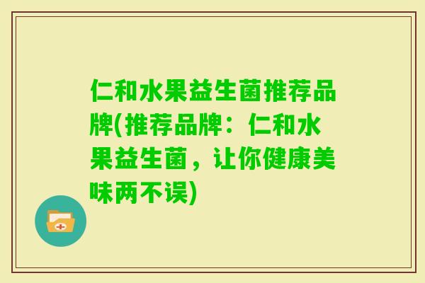 仁和水果益生菌推荐品牌(推荐品牌：仁和水果益生菌，让你健康美味两不误)
