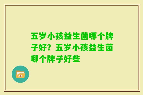 五岁小孩益生菌哪个牌子好?五岁小孩益生菌哪个牌子好些 五岁小孩益生菌哪个牌子好?五岁小孩益生菌哪个牌子好些