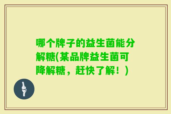 哪个牌子的益生菌能分解糖(某品牌益生菌可降解糖，赶快了解！)