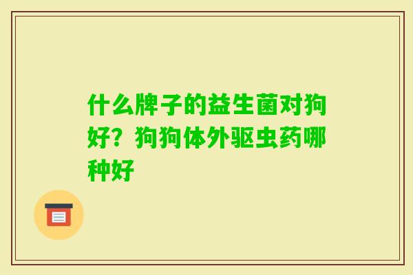 什么牌子的益生菌对狗好？狗狗体外驱虫药哪种好