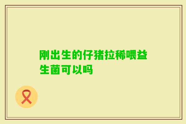 刚出生的仔猪拉稀喂益生菌可以吗 刚出生的仔猪拉稀喂益生菌可以吗
