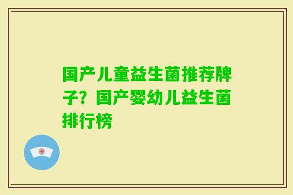 国产儿童益生菌推荐牌子?国产婴幼儿益生菌排行榜 国产儿童益生菌推荐牌子?国产婴幼儿益生菌排行榜