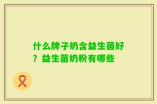 什么牌子奶含益生菌好?益生菌奶粉有哪些 什么牌子奶含益生菌好?益生菌奶粉有哪些