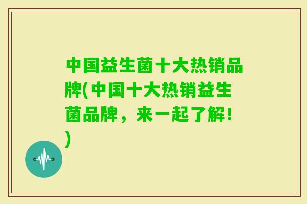 中国益生菌十大热销品牌(中国十大热销益生菌品牌,来一起了解!) 中国益生菌十大热销品牌(中国十大热销益生菌品牌,来一起了解!)