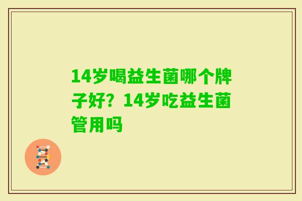 14岁喝益生菌哪个牌子好?14岁吃益生菌管用吗 14岁喝益生菌哪个牌子好?14岁吃益生菌管用吗