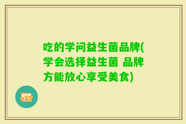 吃的学问益生菌品牌(学会选择益生菌 品牌方能放心享受美食) 吃的学问益生菌品牌(学会选择益生菌 品牌方能放心享受美食)
