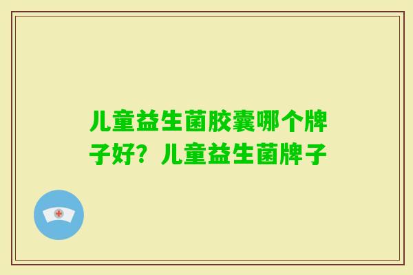 儿童益生菌胶囊哪个牌子好?儿童益生菌牌子 儿童益生菌胶囊哪个牌子好?儿童益生菌牌子
