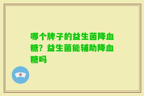 哪个牌子的益生菌降?益生菌能辅助降吗 哪个牌子的益生菌降?益生菌能辅助降吗