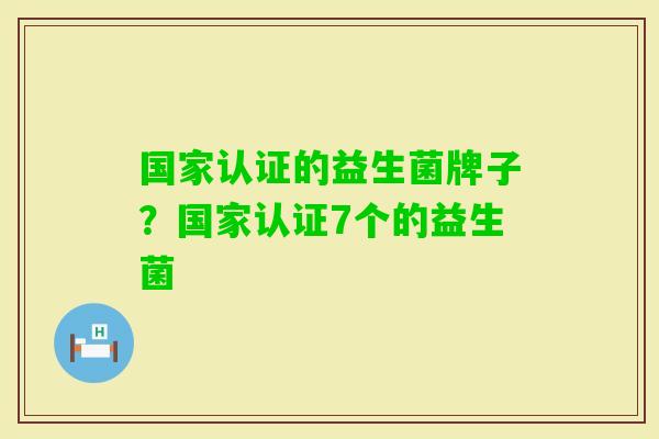 国家认证的益生菌牌子？国家认证7个的益生菌