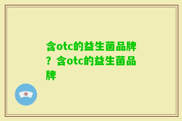 含otc的益生菌品牌?含otc的益生菌品牌 含otc的益生菌品牌?含otc的益生菌品牌