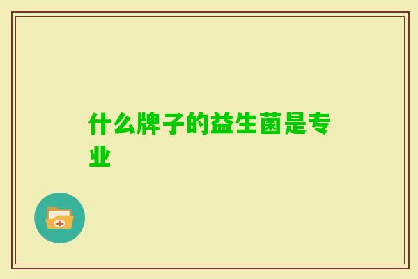 什么牌子的益生菌是专业 什么牌子的益生菌是专业