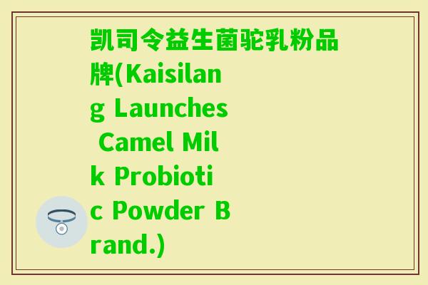 凯司令益生菌驼乳粉品牌(Kaisilang Launches Camel Milk Probiotic Powder Brand.) 凯司令益生菌驼乳粉品牌(Kaisilang Launches Camel Milk Probiotic Powder Brand.)