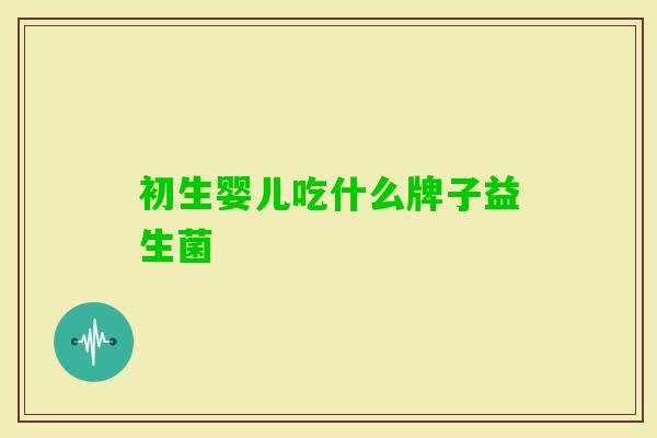 初生婴儿吃什么牌子益生菌 初生婴儿吃什么牌子益生菌