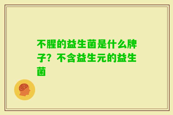 不腥的益生菌是什么牌子?不含益生元的益生菌 不腥的益生菌是什么牌子?不含益生元的益生菌