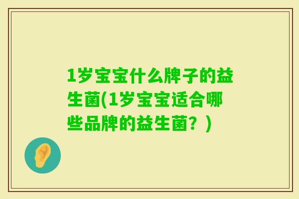 1岁宝宝什么牌子的益生菌(1岁宝宝适合哪些品牌的益生菌?) 1岁宝宝什么牌子的益生菌(1岁宝宝适合哪些品牌的益生菌?)