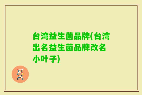 台湾益生菌品牌(台湾出名益生菌品牌改名 小叶子) 台湾益生菌品牌(台湾出名益生菌品牌改名 小叶子)