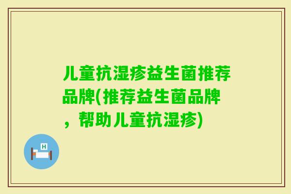 儿童抗益生菌推荐品牌(推荐益生菌品牌,帮助儿童抗) 儿童抗益生菌推荐品牌(推荐益生菌品牌,帮助儿童抗)