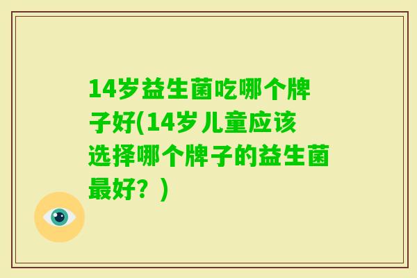 14岁益生菌吃哪个牌子好(14岁儿童应该选择哪个牌子的益生菌好?) 14岁益生菌吃哪个牌子好(14岁儿童应该选择哪个牌子的益生菌好?)
