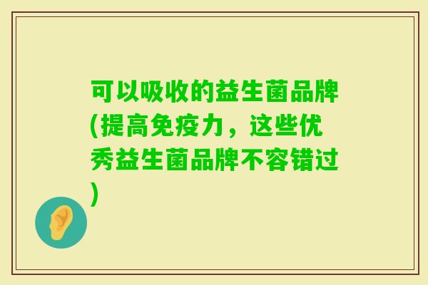 可以吸收的益生菌品牌(提高力，这些优秀益生菌品牌不容错过)