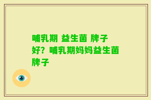 哺乳期 益生菌 牌子好？哺乳期妈妈益生菌牌子