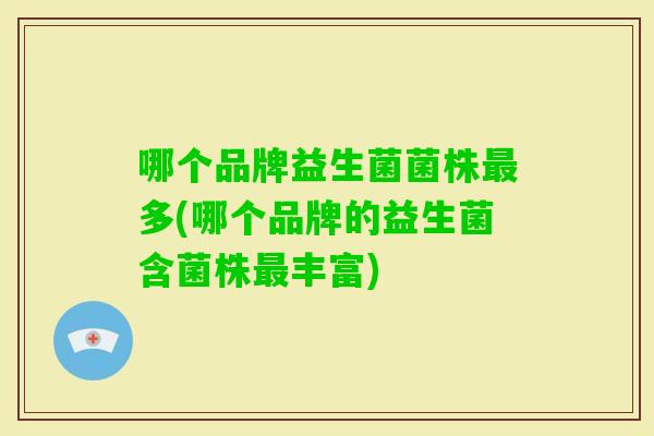 哪个品牌益生菌菌株多(哪个品牌的益生菌含菌株丰富) 哪个品牌益生菌菌株多(哪个品牌的益生菌含菌株丰富)