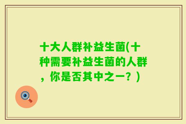 十大人群补益生菌(十种需要补益生菌的人群,你是否其中之一?) 十大人群补益生菌(十种需要补益生菌的人群,你是否其中之一?)