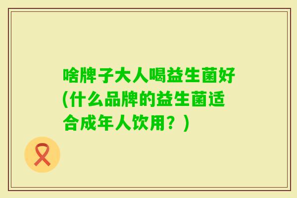 啥牌子大人喝益生菌好(什么品牌的益生菌适合成年人饮用?) 啥牌子大人喝益生菌好(什么品牌的益生菌适合成年人饮用?)