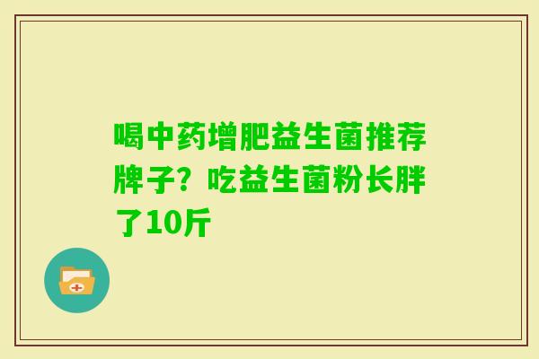 喝增肥益生菌推荐牌子？吃益生菌粉长胖了10斤