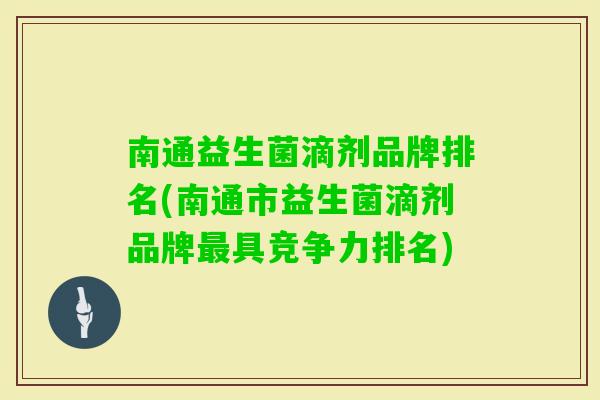 南通益生菌滴剂品牌排名(南通市益生菌滴剂品牌具竞争力排名) 南通益生菌滴剂品牌排名(南通市益生菌滴剂品牌具竞争力排名)