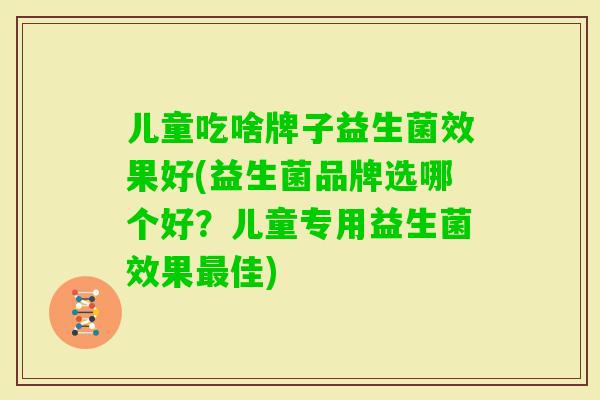 儿童吃啥牌子益生菌效果好(益生菌品牌选哪个好？儿童专用益生菌效果佳)
