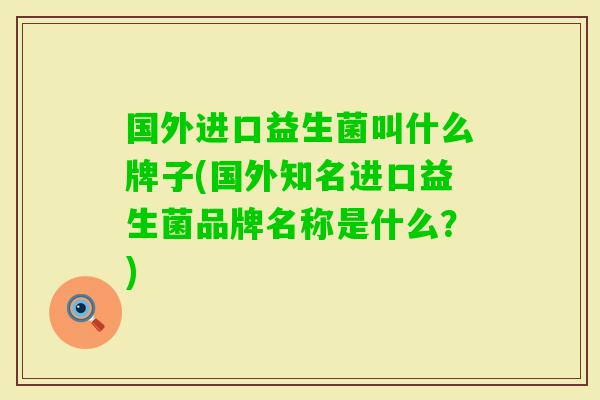 国外进口益生菌叫什么牌子(国外知名进口益生菌品牌名称是什么?) 国外进口益生菌叫什么牌子(国外知名进口益生菌品牌名称是什么?)